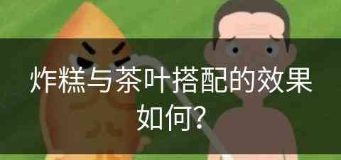 炸糕与茶叶搭配的效果如何？